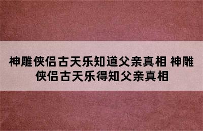 神雕侠侣古天乐知道父亲真相 神雕侠侣古天乐得知父亲真相